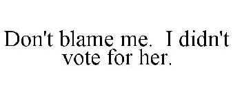 DON'T BLAME ME. I DIDN'T VOTE FOR HER.