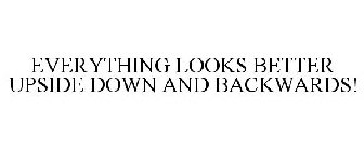 EVERYTHING LOOKS BETTER UPSIDE DOWN AND BACKWARDS!