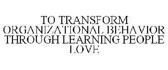 TO TRANSFORM ORGANIZATIONAL BEHAVIOR THROUGH LEARNING PEOPLE LOVE