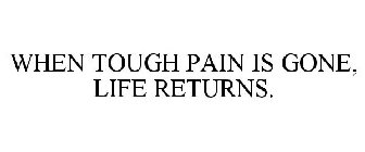 WHEN TOUGH PAIN IS GONE, LIFE RETURNS.