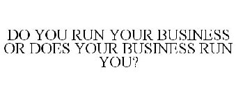 DO YOU RUN YOUR BUSINESS OR DOES YOUR BUSINESS RUN YOU?