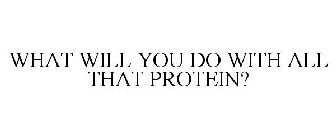 WHAT WILL YOU DO WITH ALL THAT PROTEIN?