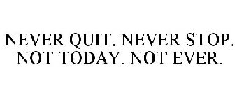 NEVER QUIT. NEVER STOP. NOT TODAY. NOT EVER.