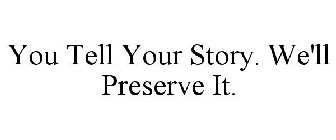 YOU TELL YOUR STORY. WE'LL PRESERVE IT.