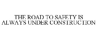 THE ROAD TO SAFETY IS ALWAYS UNDER CONSTRUCTION