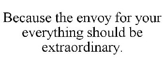 BECAUSE THE ENVOY FOR YOUR EVERYTHING SHOULD BE EXTRAORDINARY.