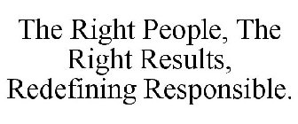 THE RIGHT PEOPLE, THE RIGHT RESULTS, REDEFINING RESPONSIBLE.