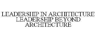 LEADERSHIP IN ARCHITECTURE LEADERSHIP BEYOND ARCHITECTURE