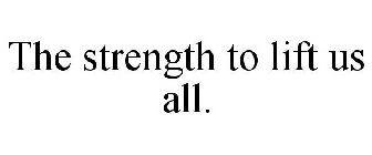 THE STRENGTH TO LIFT US ALL.