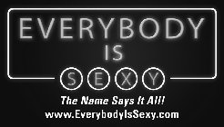 EVERYBODY IS SEXY THE NAME SAYS IT ALL! WWW.EVERYBODYISSEXY.COM