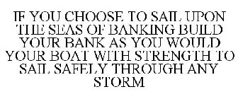 IF YOU CHOOSE TO SAIL UPON THE SEAS OF BANKING BUILD YOUR BANK AS YOU WOULD YOUR BOAT WITH THE STRENGTH TO SAIL SAFELY THROUGH ANY STORM