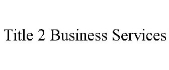 TITLE 2 BUSINESS SERVICES
