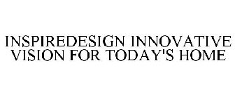 INSPIREDESIGN INNOVATIVE VISION FOR TODAY'S HOME