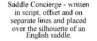 SADDLE CONCIERGE - WRITTEN IN SCRIPT, OFFSET AND ON SEPARATE LINES AND PLACED OVER THE SILHOUETTE OF AN ENGLISH SADDLE.