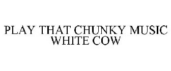 PLAY THAT CHUNKY MUSIC WHITE COW