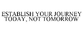 ESTABLISH YOUR JOURNEY TODAY, NOT TOMORROW