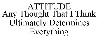 ATTITUDE ANY THOUGHT THAT I THINK ULTIMATELY DETERMINES EVERYTHING