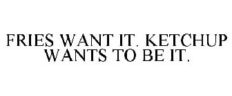 FRIES WANT IT. KETCHUP WANTS TO BE IT.