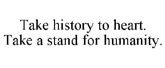 TAKE HISTORY TO HEART. TAKE A STAND FOR HUMANITY.