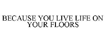 BECAUSE YOU LIVE LIFE ON YOUR FLOORS