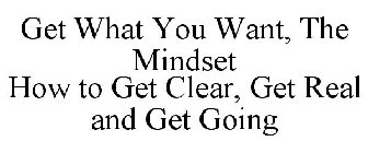 GET WHAT YOU WANT, THE MINDSET HOW TO GET CLEAR, GET REAL AND GET GOING