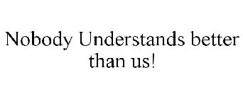 NOBODY UNDERSTANDS BETTER THAN US!