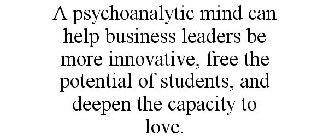 A PSYCHOANALYTIC MIND CAN HELP BUSINESS LEADERS BE MORE INNOVATIVE, FREE THE POTENTIAL OF STUDENTS, AND DEEPEN THE CAPACITY TO LOVE.