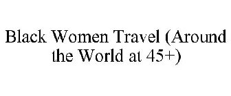 BLACK WOMEN TRAVEL (AROUND THE WORLD AT 45+)