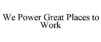WE POWER GREAT PLACES TO WORK