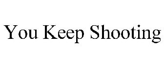 YOU KEEP SHOOTING