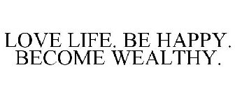 LOVE LIFE. BE HAPPY. BECOME WEALTHY.