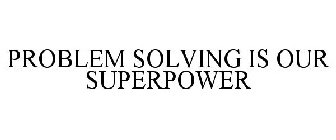 PROBLEM SOLVING IS OUR SUPERPOWER