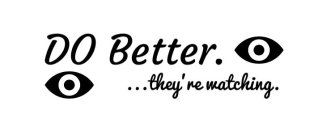 DO BETTER. ...THEY'RE WATCHING.