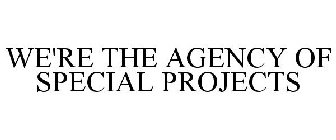 WE'RE THE AGENCY OF SPECIAL PROJECTS