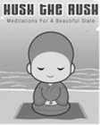 HUSH THE RUSH MEDITATIONS FOR A BEAUTIFUL STATE