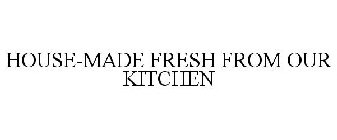 HOUSE-MADE FRESH FROM OUR KITCHEN