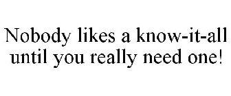 NOBODY LIKES A KNOW-IT-ALL UNTIL YOU REALLY NEED ONE!