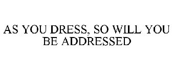 AS YOU DRESS, SO WILL YOU BE ADDRESSED