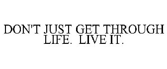 DON'T JUST GET THROUGH LIFE. LIVE IT.