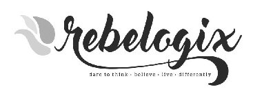 REBELOGIX DARE TO THINK · BELIEVE · LIVE · DIFFERENTLY