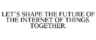 LET'S SHAPE THE FUTURE OF THE INTERNET OF THINGS. TOGETHER.