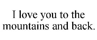 I LOVE YOU TO THE MOUNTAINS AND BACK.