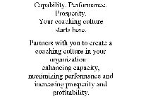 CAPABILITY. PERFORMANCE. PROSPERITY. YOUR COACHING CULTURE STARTS HERE. PARTNERS WITH YOU TO CREATE A COACHING CULTURE IN YOUR ORGANIZATION - ENHANCING CAPACITY, MAXIMIZING PERFORMANCE AND INCREASING 