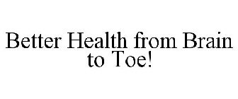 BETTER HEALTH FROM BRAIN TO TOE!