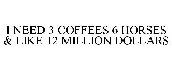 I NEED 3 COFFEES 6 HORSES & LIKE 12 MILLION DOLLARS