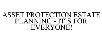 ASSET PROTECTION ESTATE PLANNING - IT'SFOR EVERYONE!