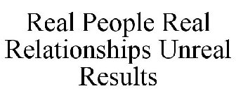 REAL PEOPLE REAL RELATIONSHIPS UNREAL RESULTS