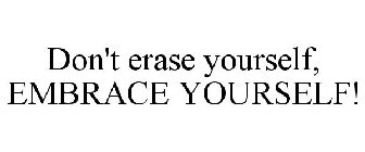 DON'T ERASE YOURSELF, EMBRACE YOURSELF!