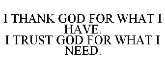 I THANK GOD FOR WHAT I HAVE. I TRUST GOD FOR WHAT I NEED.