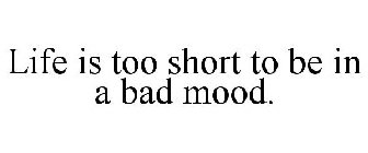 LIFE IS TOO SHORT TO BE IN A BAD MOOD.